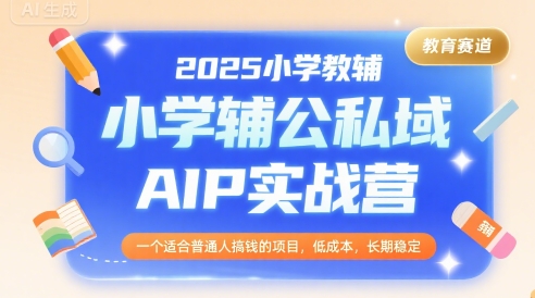 2025小学教辅公私域AIP实战营,一个适合普通人搞钱的项目,低成本,长期稳定-富爸爸项目圈