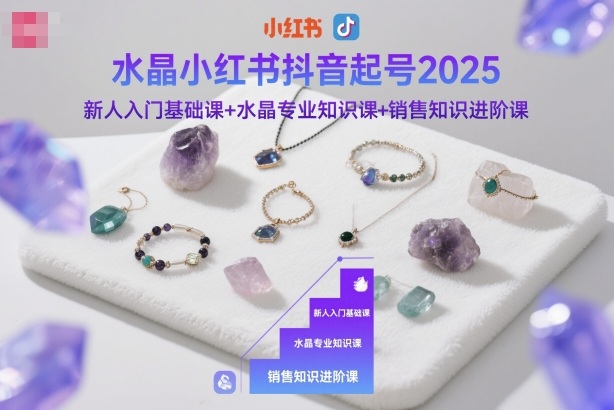 水晶小红书抖音起号2025,新人入门基础课+水晶专业知识课+销售知识进阶课-富爸爸项目圈