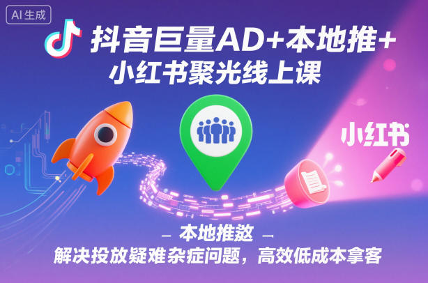 抖音巨量AD+本地推+小红书聚光线上课,解决投放疑难杂症问题,高效低成本拿客-富爸爸项目圈