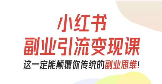 小红书副业引流变现课,从0-1跑通副业项目,这一定能颠覆你传统的副业思维-富爸爸项目圈