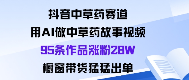 抖音中草药赛道,用Al做中草药故事视频95条作品涨粉28W,橱窗带货猛出单-富爸爸项目圈