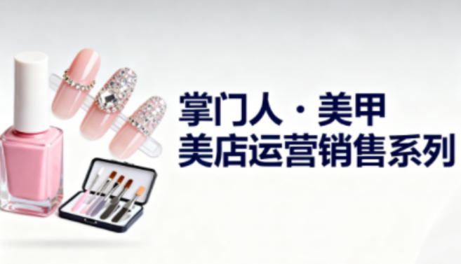 美甲店运营销售系列,助力美甲店老板及从业者提升运营、销售与管理能力-富爸爸项目圈