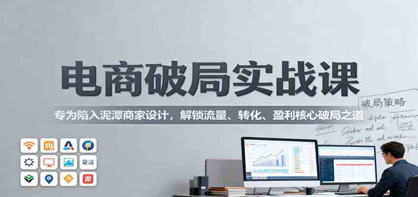 电商破局实战课:专为陷入泥潭商家设计,解锁流量、转化、盈利核心破局之道-富爸爸项目圈