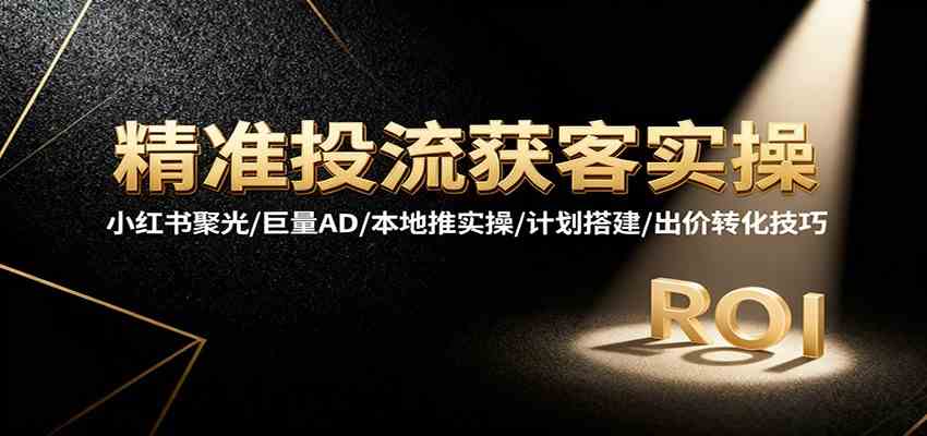 精准投流获客实操,小红书聚光/巨量AD/本地推实操/计划搭建/出价转化技巧-富爸爸项目圈