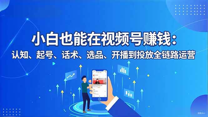 (16626期)小白也能在视频号赚钱:认知、起号、话术、选品、开播到投放全链路运营-富爸爸项目圈
