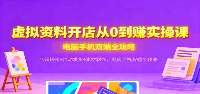 虚拟资料开店从0到赚实操课:店铺搭建+自动发货+素材制作,电脑手机双端全攻略-富爸爸项目圈