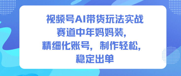 视频号AI带货玩法实战,赛道中年妈妈装,精细化账号,制作轻松,稳定出单-富爸爸项目圈