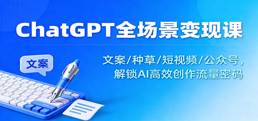 ChatGPT全场景变现课:文案/种草/短视频/公众号,解锁AI高效创作流量密码-富爸爸项目圈