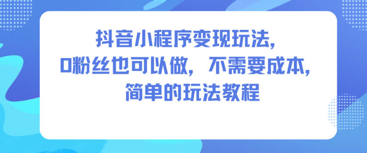 抖音小程序变现玩法,0粉丝也可以做,不需要成本,简单的玩法教程-富爸爸项目圈