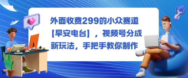 外面收费299的小众赛道【早安电台】,视频号分成新玩法,手把手教你制作-富爸爸项目圈
