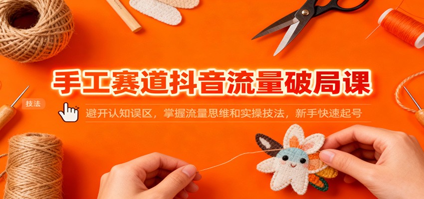 手工赛道抖音流量破局课:避开认知误区,掌握流量思维和实操技法,新手快速起号-富爸爸项目圈