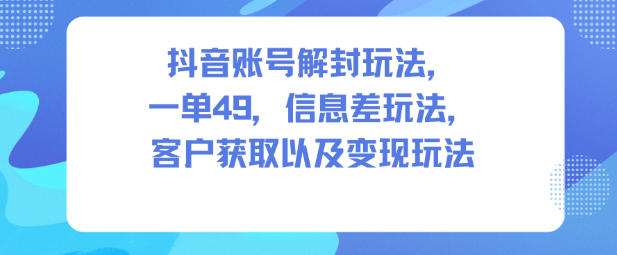 抖音账号解封玩法,一单49,信息差玩法,客户获取以及变现玩法-富爸爸项目圈