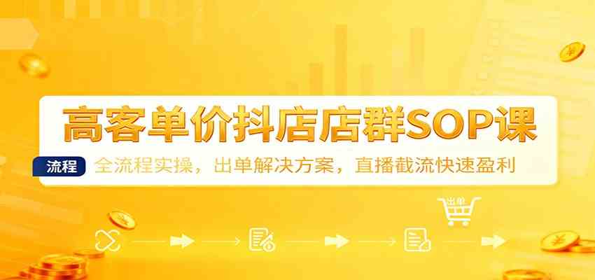 高客单价抖店店群SOP课:全流程实操,出单解决方案,直播截流快速盈利-富爸爸项目圈