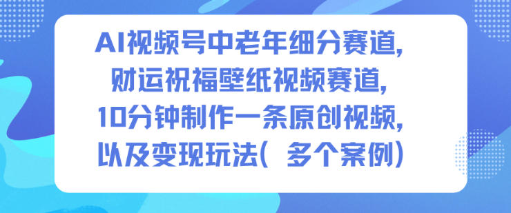 AI视频号中老年细分赛道,财运祝福壁纸视频赛道,10分钟制作一条原创视频,以及变现玩法-富爸爸项目圈