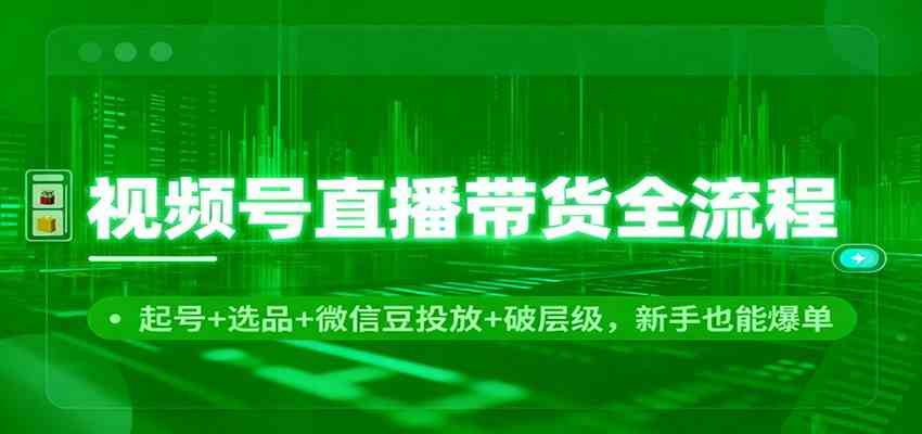 视频号直播带货全流程:起号+选品+微信豆投放+破层级,新手也能爆单-富爸爸项目圈