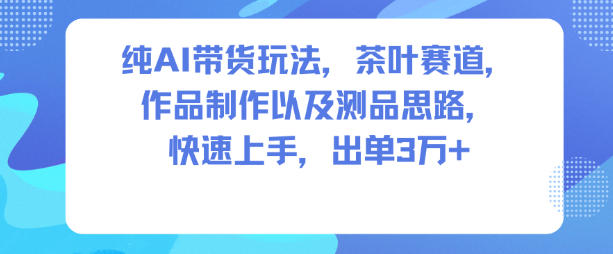 纯AI带货玩法,茶叶赛道,制作以及思路,快速上手,出单3W+-富爸爸项目圈