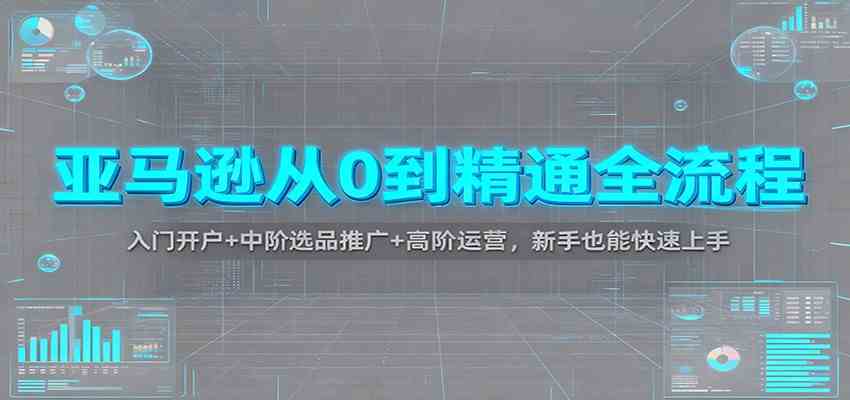 亚马逊从0到精通全流程:入门开户+中阶选品推广+高阶运营,新手也能快速上手-富爸爸项目圈