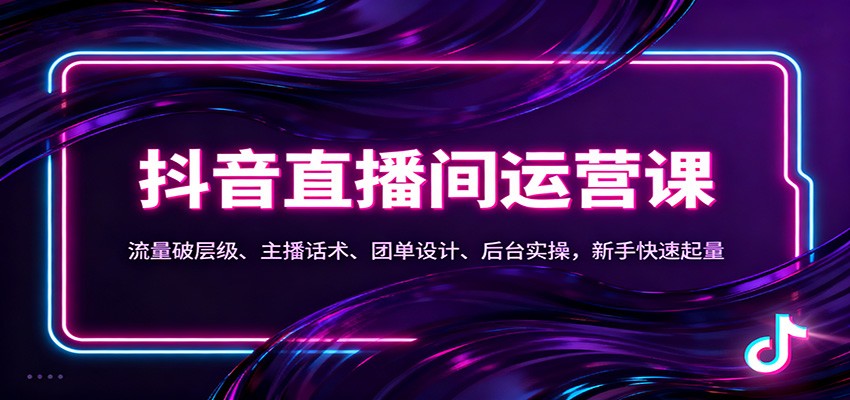抖音同城直播间运营课:流量破层级、主播话术、团单设计、后台实操,新手快速起量-富爸爸项目圈
