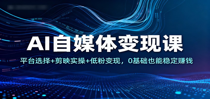 AI自媒体变现课:平台选择+剪映实操+低粉变现,0基础也能稳定赚钱-富爸爸项目圈