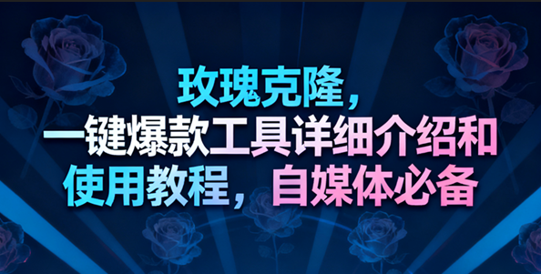 玫瑰克隆工具,一键去重爆款,自媒体必备神器,视频教程-富爸爸项目圈
