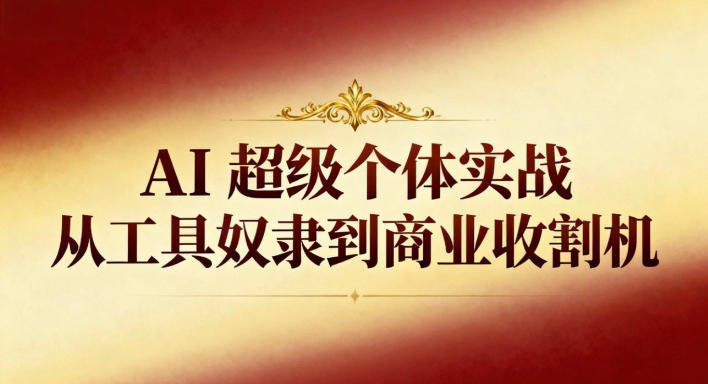AI超级个体实战:从工具奴隶到商业收割机-富爸爸项目圈