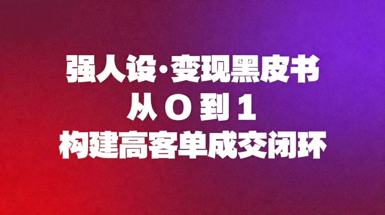 (16729期)强人设变现黑皮书:从0到1构建高客单成交闭环-富爸爸项目圈