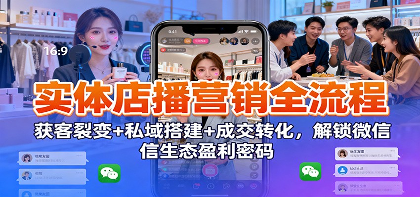 实体店播营销全流程:获客裂变+私域搭建+成交转化,解锁微信生态盈利密码-富爸爸项目圈