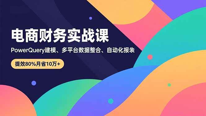(16746期)电商财务实战课,Power Query建模、多平台数据整合、自动化报表,提效80%月省10万+-富爸爸项目圈