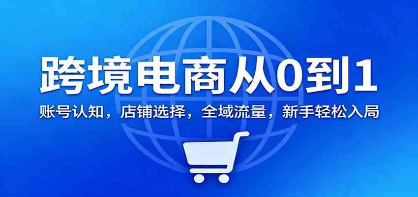 跨境电商从0到1:账号认知,店铺选择,全域流量,新手轻松入局-富爸爸项目圈