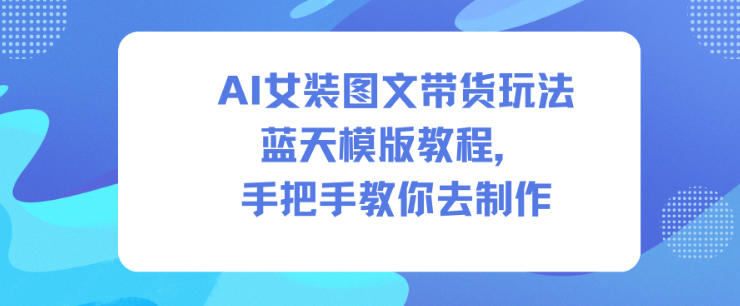 AI女装图文带货玩法蓝天模版教程,手把手教你去制作-富爸爸项目圈
