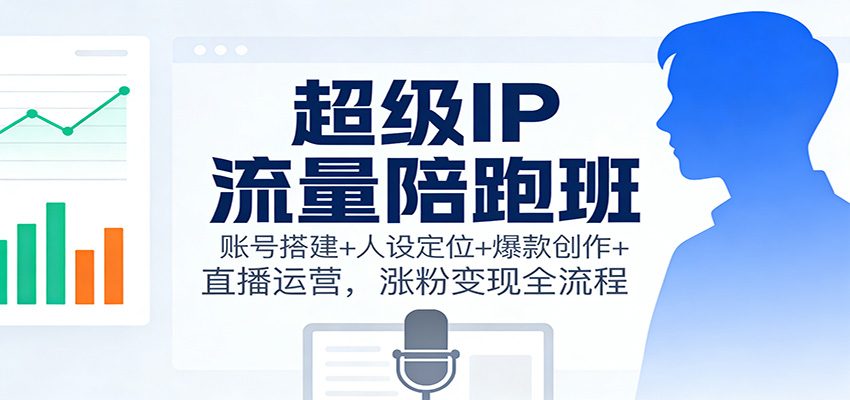 超级IP流量陪跑班:账号搭建+人设定位+爆款创作+直播运营,涨粉变现全流程-富爸爸项目圈