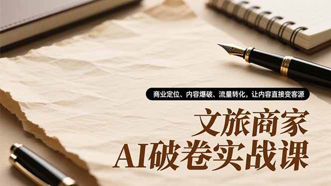(16791期)文旅商家AI破卷实战课,商业定位、内容爆破、流量转化,让内容直接变客源-富爸爸项目圈