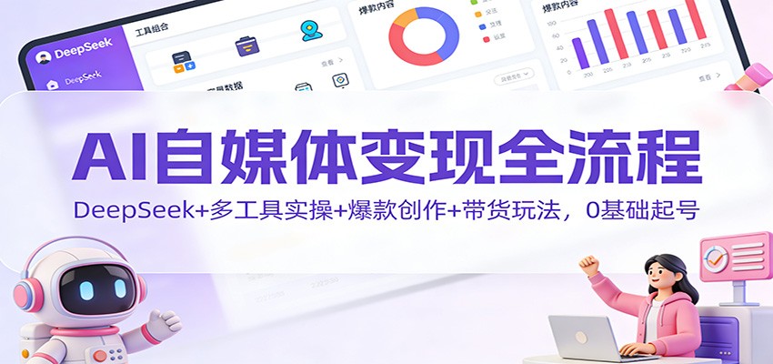 AI自媒体变现全流程:DeepSeek+多工具实操+爆款创作+带货玩法,0基础起号-富爸爸项目圈