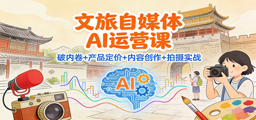 文旅自媒体AI运营课:破内卷+产品定价+内容创作+拍摄实战-富爸爸项目圈