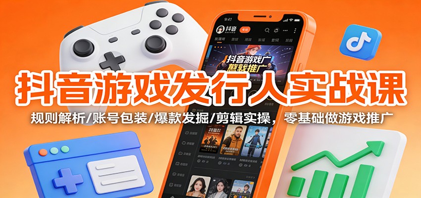 抖音游戏发行人实战课:规则解析/账号包装/爆款发掘 /剪辑实操,零基础做游戏推广-富爸爸项目圈
