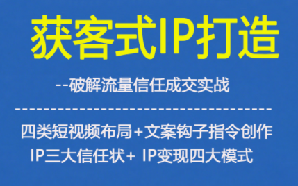 获客型IP打造,破解流量信任成,四类短视频布局+文案钩子指令创作IP三大信任状+IP变现四大模式-富爸爸项目圈
