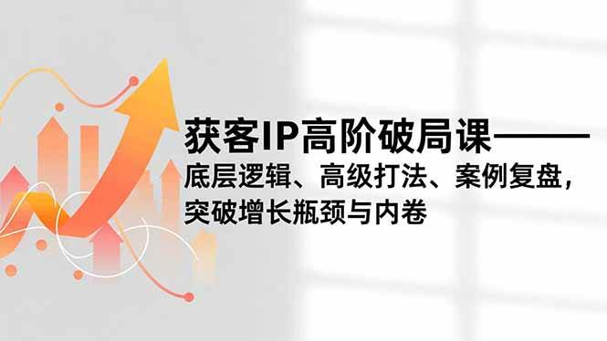 (16804期)获客IP高阶破局课,底层逻辑、高级打法、案例复盘,突破增长瓶颈与内卷-富爸爸项目圈