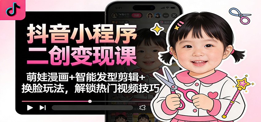 抖音小程序二创变现课:萌娃漫画+智能发型剪辑+换脸玩法,解锁热门视频技巧-富爸爸项目圈