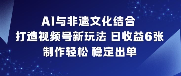 AI与非遗文化结合,打造视频号新玩法,日收益6张,制作轻松,稳定出单-富爸爸项目圈