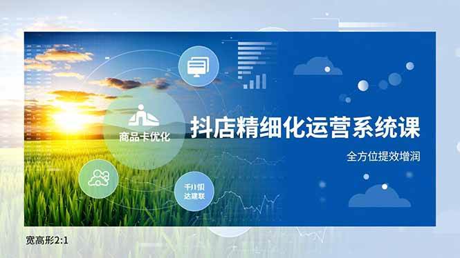 (16814期)抖店精细化运营系统课,商品卡优化、达人建联、千川投放,全方位提效增润-富爸爸项目圈