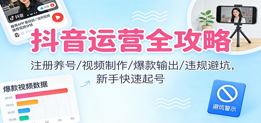 抖音运营全攻略:注册养号/视频制作/爆款输出/违规避坑,新手快速起号-富爸爸项目圈