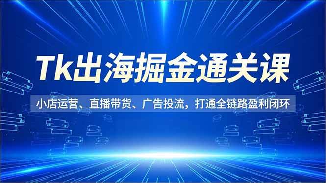 (16820期)Tk出海掘金通关课,小店运营、直播带货、广告投流,打通全链路盈利闭环-富爸爸项目圈