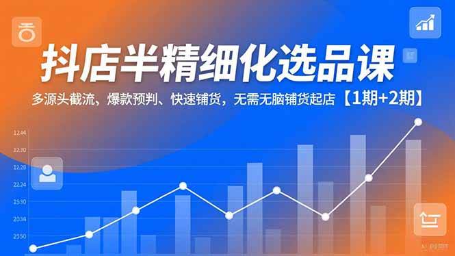 (16825期)抖店半精细化选品课,多源头截流、爆款预判、快速铺货,无需无脑铺货起店【1期+2期】-富爸爸项目圈