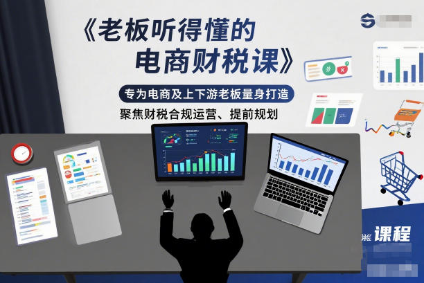 老板听得懂的电商财税课,专为电商及上下游老板量身打造,聚焦财税合规运营、提前规划-富爸爸项目圈