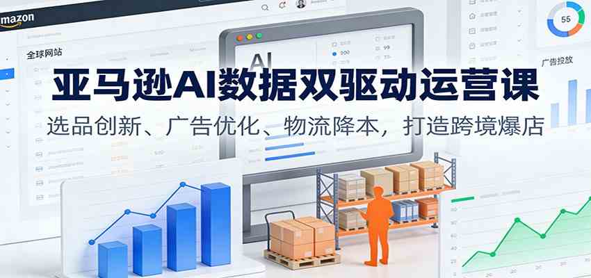 亚马逊AI数据双驱动运营课:选品创新、广告优化、物流降本,打造跨境爆店-富爸爸项目圈