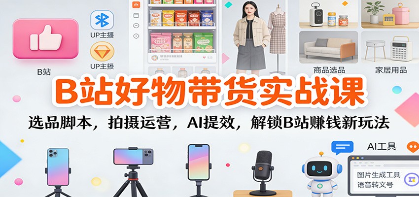 B站好物带货实战课:选品脚本,拍摄运营,AI提效,解锁B站赚钱新玩法-富爸爸项目圈
