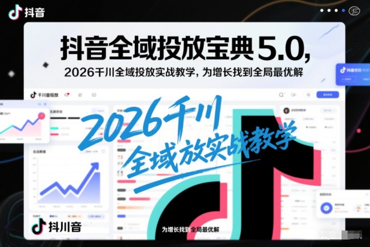 抖音全域投放宝典5.0,2026千川全域投放实战教学,为增长找到全局最优解-富爸爸项目圈