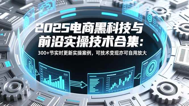 (16992期)2025电商黑科技与前沿实操技术合集:300+节实时更新实操案例,可技术变现亦可自用放大-富爸爸项目圈