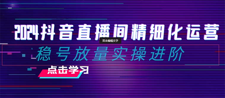 （8258期）2024抖音直播间精细化运营：稳号放量实操进阶 选品/排品/起号/小店随心…-富爸爸项目圈