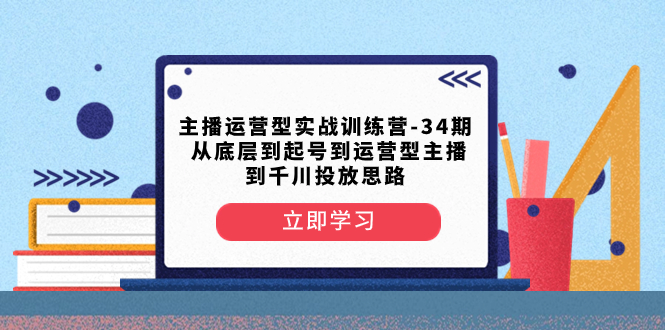 （8256期）主播运营型实战训练营-第34期  从底层到起号到运营型主播到千川投放思路-富爸爸项目圈